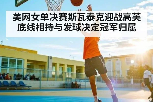 美网女单决赛斯瓦泰克迎战高芙 底线相持与发球决定冠军归属