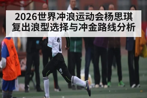 2026世界冲浪运动会杨思琪复出浪型选择与冲金路线分析