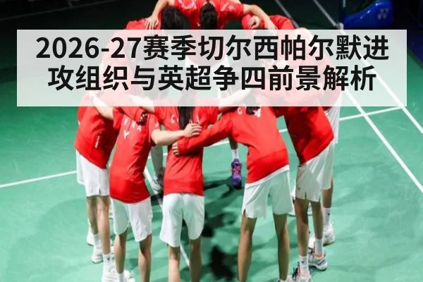 2026-27赛季切尔西帕尔默进攻组织与英超争四前景解析