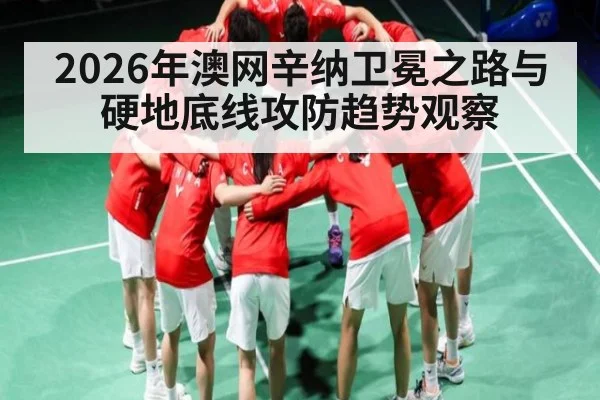2026年澳网辛纳卫冕之路与硬地底线攻防趋势观察