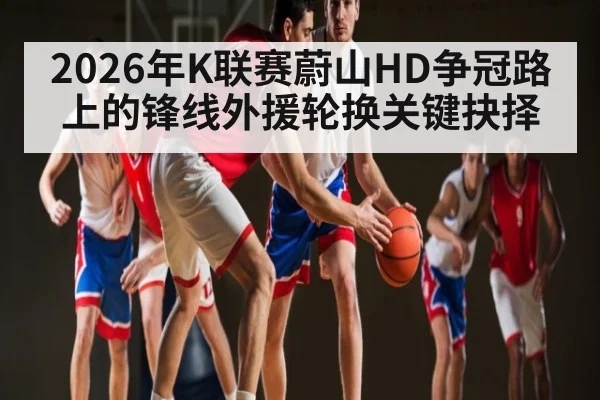 2026年K联赛蔚山HD争冠路上的锋线外援轮换关键抉择