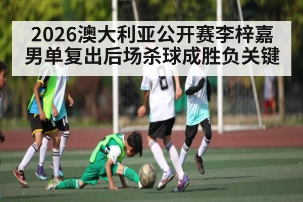 2026澳大利亚公开赛李梓嘉男单复出后场杀球成胜负关键